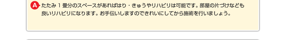 たたみ1畳分のスペースがあればはり・きゅうやリハビリは可能です。 部屋の片づけなども良いリハビリになります。 お手伝いしますのできれいしてから施術を行いましょう。