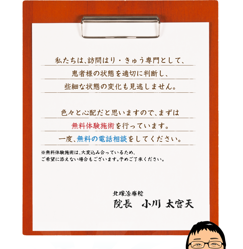 私たちは、訪問はり・きゅう専門として、患者様の状態を適切に判断し、些細な状態の変化も見逃しません。色々と心配だと思いますので、まずは無料体験施術を行っています。一度、無料の電話相談をしてください。